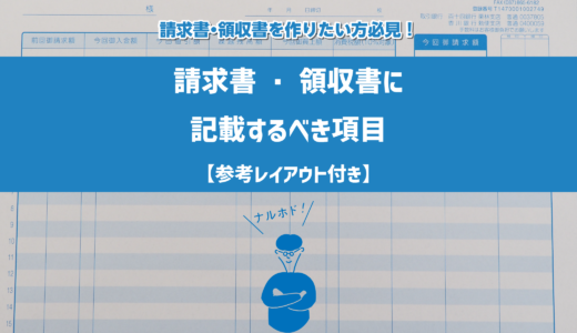 請求書・領収書に記載するべき項目はコレだけ！【参考レイアウト付きで解説します】